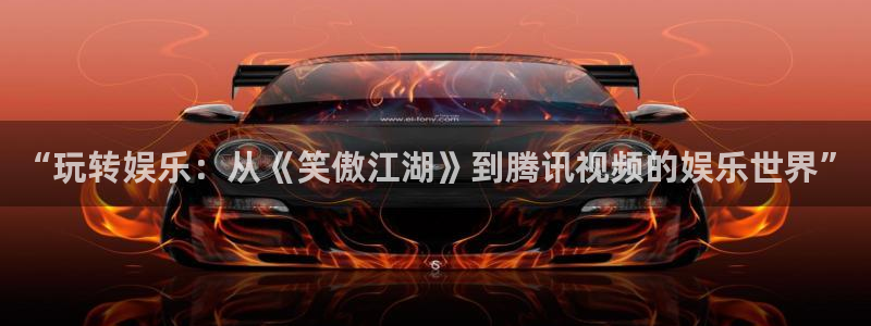 星空娱乐传媒：“玩转娱乐：从《笑傲江湖》到腾讯视频的娱乐世界”